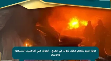 حريق كبير يلتهم مخزن زيوت في المرج.. تعرف على تفاصيل السيطرة والانقاذ